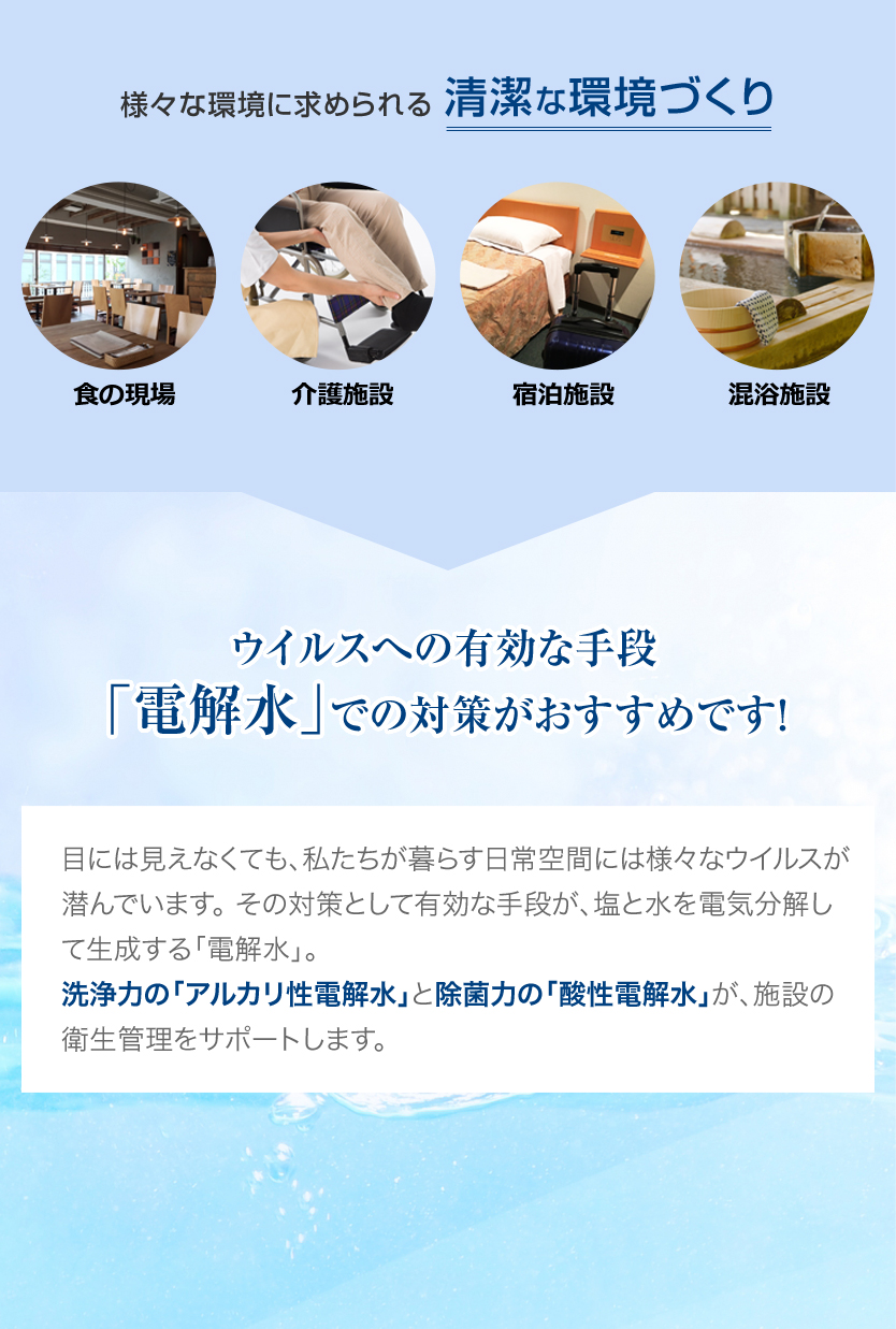 【様々な環境に求められる清潔な環境づくり】 食の現場／介護施設／宿泊施設／混浴施設 ウイルスへの有効な手段「電解水」での対策がおすすめです！